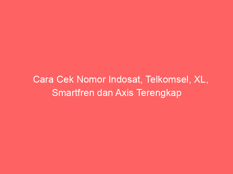 Cara Cek Nomor Indosat, Telkomsel, XL, Smartfren dan Axis Terengkap ...